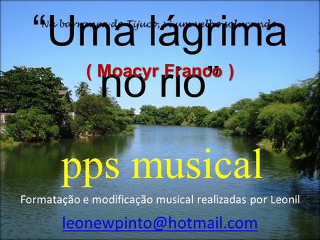 “Uma lágrima no rio” ( Moacyr Franco ) pps musical Formatação e modificação musical realizadas por Leonil Na barranca do Tijuco,