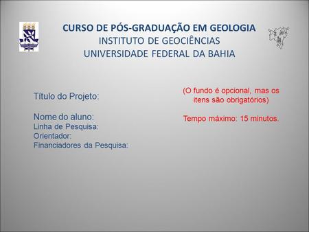 CURSO DE PÓS-GRADUAÇÃO EM GEOLOGIA INSTITUTO DE GEOCIÊNCIAS UNIVERSIDADE FEDERAL DA BAHIA Título do Projeto: Nome do aluno: Linha de Pesquisa: Orientador: