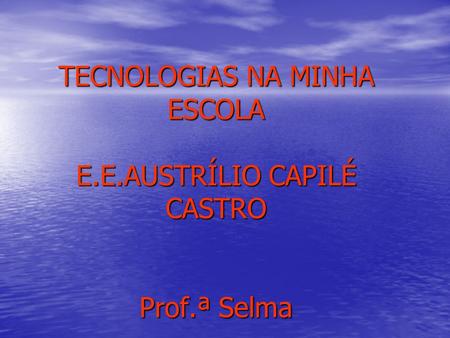 TECNOLOGIAS NA MINHA ESCOLA E.E.AUSTRÍLIO CAPILÉ CASTRO Prof.ª Selma.