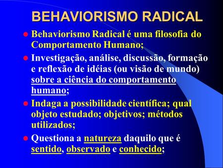 BEHAVIORISMO RADICAL Behaviorismo Radical é uma filosofia do Comportamento Humano; Investigação, análise, discussão, formação e reflexão de idéias (ou.
