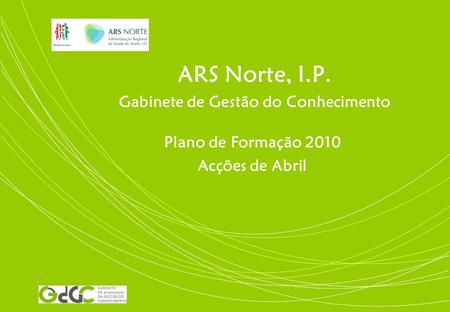 ARS Norte, I.P. Gabinete de Gestão do Conhecimento Plano de Formação 2010 Acções de Abril.
