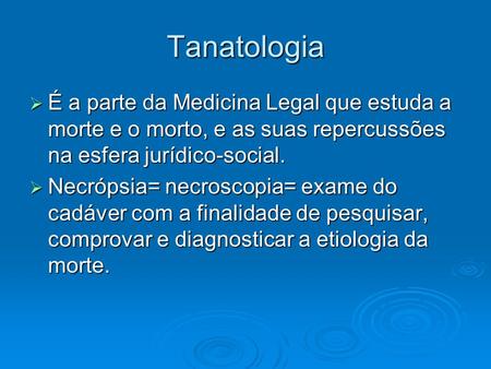 Tanatologia É a parte da Medicina Legal que estuda a morte e o morto, e as suas repercussões na esfera jurídico-social. Necrópsia= necroscopia= exame do.