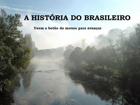 A HISTÓRIA DO BRASILEIRO Usem o botão do mouse para avançar.