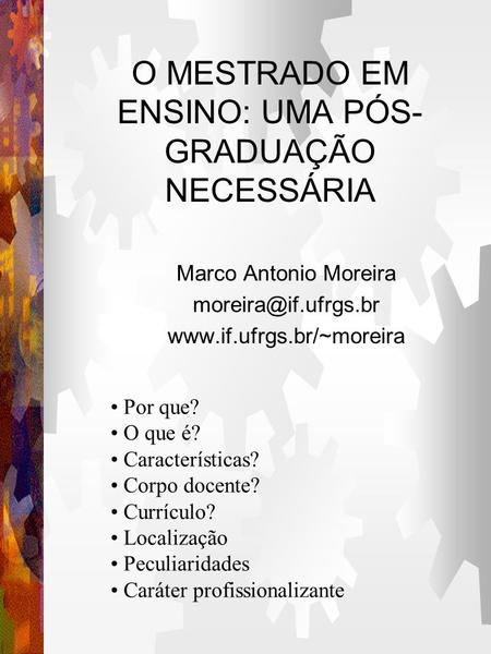 O MESTRADO EM ENSINO: UMA PÓS- GRADUAÇÃO NECESSÁRIA Marco Antonio Moreira  Por que? O que é? Características?