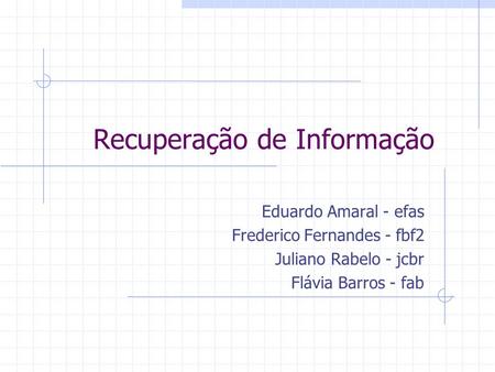Recuperação de Informação Eduardo Amaral - efas Frederico Fernandes - fbf2 Juliano Rabelo - jcbr Flávia Barros - fab.