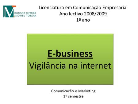 Licenciatura em Comunicação Empresarial Ano lectivo 2008/2009 1º ano E-business Vigilância na internet E-business Vigilância na internet Comunicação e.