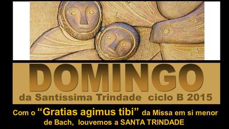 Com o “Gratias agimus tibi” da Missa em si menor de Bach, louvemos a SANTA TRINDADE da Santíssima Trindade ciclo B 2015.