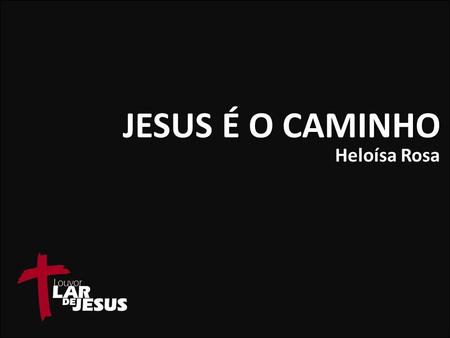 JESUS É O CAMINHO Heloísa Rosa.