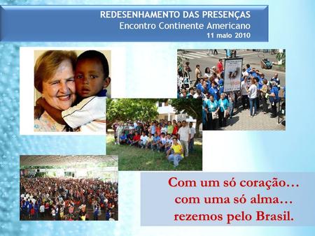 REDESENHAMENTO DAS PRESENÇAS Encontro Continente Americano 11 maio 2010 Com um só coração… com uma só alma… rezemos pelo Brasil.