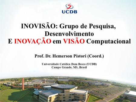 1 INOVISÃO: Grupo de Pesquisa, Desenvolvimento E INOVAÇÃO em VISÃO Computacional Prof. Dr. Hemerson Pistori (Coord.) Universidade Católica Dom Bosco (UCDB)