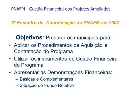 2º Encontro de Coordenação do PNAFM em 2003 Objetivos: Preparar os municípios para : Aplicar os Procedimentos de Aquisição e Contratação do Programa Utilizar.
