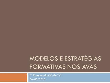 MODELOS E ESTRATÉGIAS FORMATIVAS NOS AVAS 5° Encontro do GD de TIC 06/08/2015.