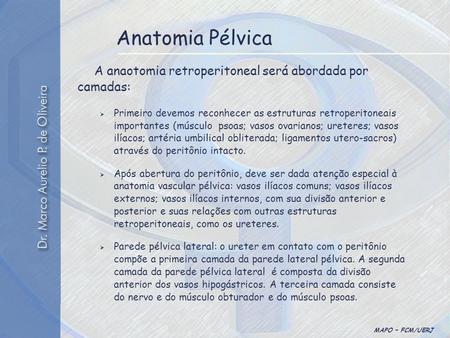 MAPO – FCM/UERJ Anatomia Pélvica A anaotomia retroperitoneal será abordada por camadas:  Primeiro devemos reconhecer as estruturas retroperitoneais importantes.