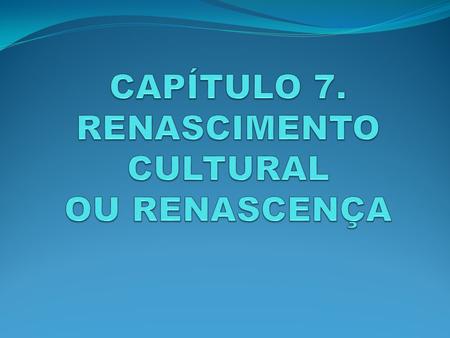CAPÍTULO 7. RENASCIMENTO CULTURAL OU RENASCENÇA