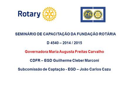 SEMINÁRIO DE CAPACITAÇÃO DA FUNDAÇÃO ROTÁRIA D 4540 – 2014 / 2015 Governadora Maria Augusta Freitas Carvalho CDFR – EGD Guilherme Cleber Marconi Subcomissão.