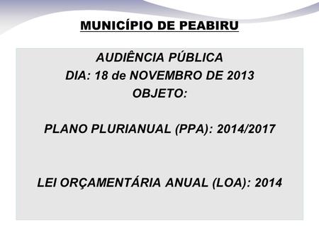 MUNICÍPIO DE PEABIRU AUDIÊNCIA PÚBLICA DIA: 18 de NOVEMBRO DE 2013 OBJETO: PLANO PLURIANUAL (PPA): 2014/2017 LEI ORÇAMENTÁRIA ANUAL (LOA): 2014.