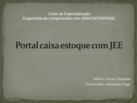 Aluno: Oscar Chamma Orientador: Armando Hage Curso de Especialização Engenharia de componentes com JAVA ENTERPRISE 1.