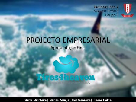 Business Plan 2 MBA 2013/2015 Grupo 3 Carla Quinteiro| Carlos Araújo| Luís Cordeiro| Pedro Fialho PROJECTO EMPRESARIAL Apresentação Final.
