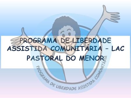 PROGRAMA DE LIBERDADE ASSISTIDA COMUNITÁRIA – LAC PASTORAL DO MENOR