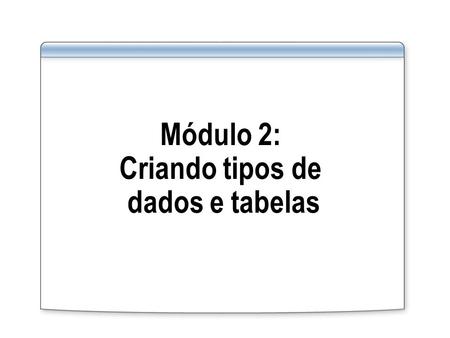 Módulo 2: Criando tipos de dados e tabelas. Visão geral do módulo Criando tipos de dados Criando tabelas Criando tabelas particionadas.