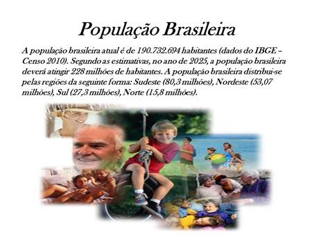 População Brasileira A população brasileira atual é de 190.732.694 habitantes (dados do IBGE – Censo 2010). Segundo as estimativas, no ano de 2025, a população.