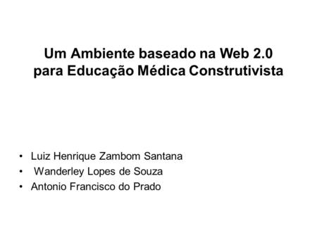 Um Ambiente baseado na Web 2.0 para Educação Médica Construtivista Luiz Henrique Zambom Santana Wanderley Lopes de Souza Antonio Francisco do Prado.