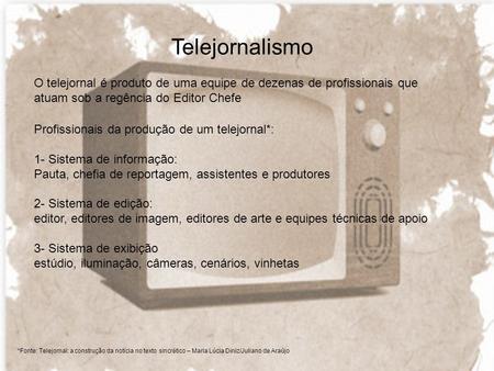 Telejornalismo O telejornal é produto de uma equipe de dezenas de profissionais que atuam sob a regência do Editor Chefe Profissionais da produção de um.