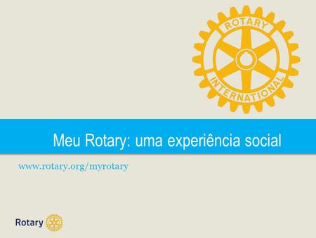 Meu Rotary: uma experiência social www.rotary.org/myrotary.