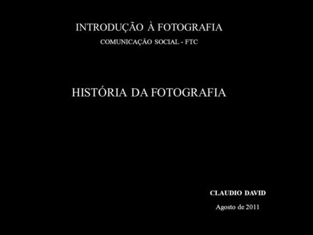 HISTÓRIA DA FOTOGRAFIA CLAUDIO DAVID Agosto de 2011 INTRODUÇÃO À FOTOGRAFIA COMUNICAÇÃO SOCIAL - FTC.