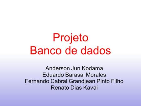 Projeto Banco de dados Anderson Jun Kodama Eduardo Barasal Morales Fernando Cabral Grandjean Pinto Filho Renato Dias Kavai.