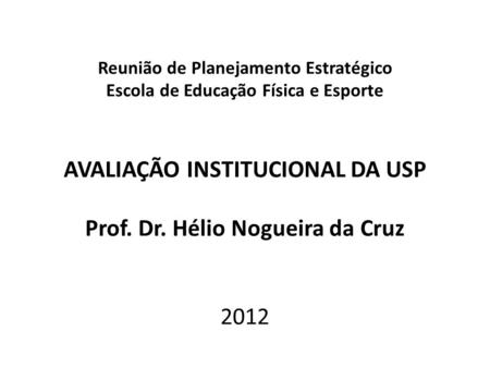 Reunião de Planejamento Estratégico Escola de Educação Física e Esporte AVALIAÇÃO INSTITUCIONAL DA USP Prof. Dr. Hélio Nogueira da Cruz 2012.