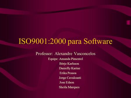 ISO9001:2000 para Software Professor: Alexandre Vasconcelos Equipe: Amanda Pimentel Börje Karlsson Danielly Karine Erika Pessoa Jorge Cavalcanti Jose Edson.