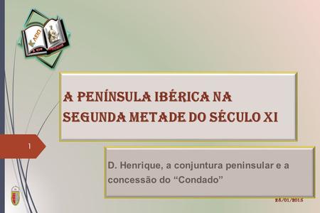 A Península Ibérica na Segunda metade do século XI D. Henrique, a conjuntura peninsular e a concessão do “Condado” 28/01/2015 1.