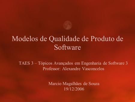 TAES 3 – Tópicos Avançados em Engenharia de Software 3 Professor: Alexandre Vasconcelos Modelos de Qualidade de Produto de Software Marcio Magalhães de.