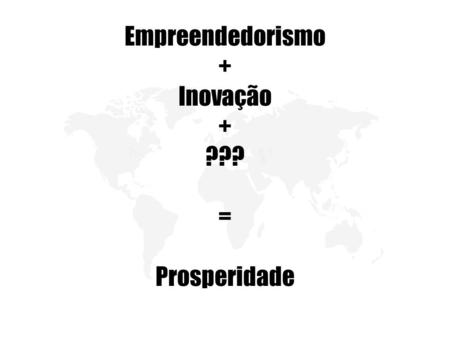 Empreendedorismo + Inovação + ??? = Prosperidade.