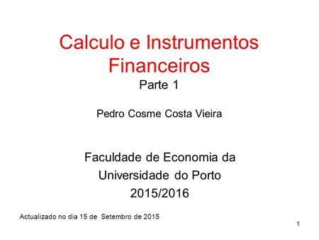 1 Calculo e Instrumentos Financeiros Parte 1 Pedro Cosme Costa Vieira Faculdade de Economia da Universidade do Porto 2015/2016 Actualizado no dia 15 de.