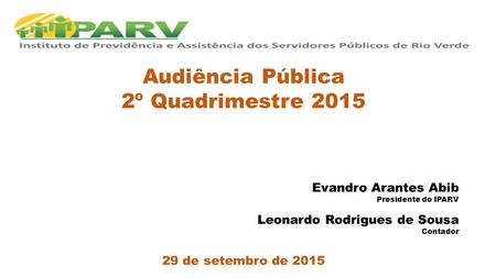 Audiência Pública 2º Quadrimestre 2015 Evandro Arantes Abib Presidente do IPARV Leonardo Rodrigues de Sousa Contador 29 de setembro de 2015.