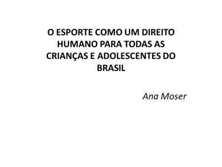 O ESPORTE COMO UM DIREITO HUMANO PARA TODAS AS CRIANÇAS E ADOLESCENTES DO BRASIL Ana Moser.