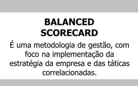 BALANCED SCORECARD É uma metodologia de gestão, com foco na implementação da estratégia da empresa e das táticas correlacionadas.