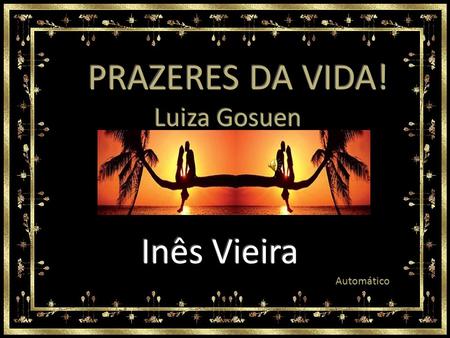 PRAZERES DA VIDA! Luiza Gosuen Inês Vieira Automático.