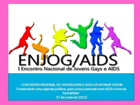 I ENCONTRO NACIONAL DE JOVENS GAYS E AIDS DA ARTAGAY JOVEM ‘Construindo uma agenda política, para uma juventude sem AIDS e livre da homofobia’ 27 de maio.