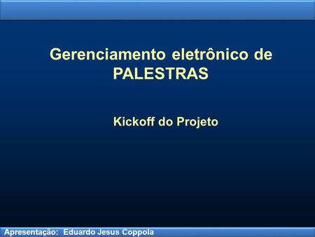 Apresentação: Eduardo Jesus Coppola Gerenciamento eletrônico de PALESTRAS Kickoff do Projeto.