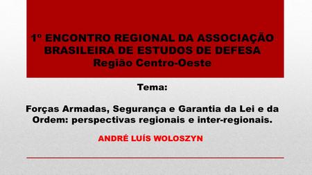 1º ENCONTRO REGIONAL DA ASSOCIAÇÃO BRASILEIRA DE ESTUDOS DE DEFESA Região Centro-Oeste Tema: Forças Armadas, Segurança e Garantia da Lei e da Ordem: perspectivas.