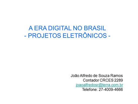 A ERA DIGITAL NO BRASIL - PROJETOS ELETRÔNICOS - João Alfredo de Souza Ramos Contador CRCES 2289 Telefone: 27-4009-4666.