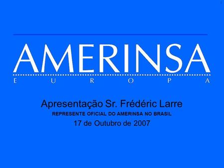 1 Apresentação Sr. Frédéric Larre REPRESENTE OFICIAL DO AMERINSA NO BRASIL 17 de Outubro de 2007.