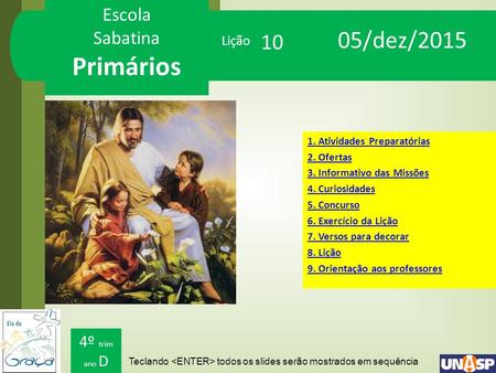 Escola Sabatina Primários Escola Sabatina Primários Teclando todos os slides serão mostrados em sequência Lição 4º trim ano D 05/dez/2015 10 1. Atividades.