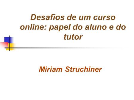 Desafios de um curso online: papel do aluno e do tutor Miriam Struchiner.