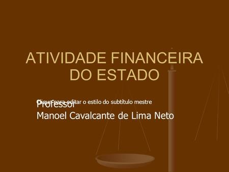 Clique para editar o estilo do subtítulo mestre ATIVIDADE FINANCEIRA DO ESTADO Professor Manoel Cavalcante de Lima Neto.