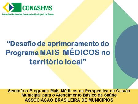 “Desafio de aprimoramento do Programa M AIS MÉDICOS no território local” Seminário Programa Mais Médicos na Perspectiva da Gestão Municipal para o Atendimento.