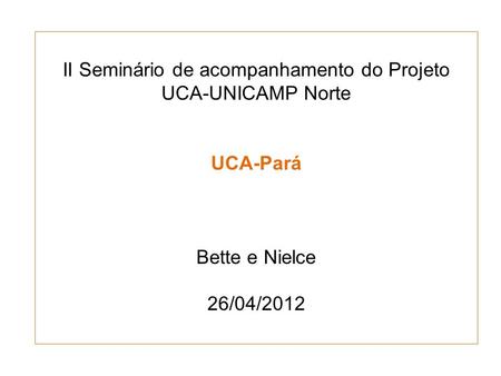 II Seminário de acompanhamento do Projeto UCA-UNICAMP Norte UCA-Pará Bette e Nielce 26/04/2012.